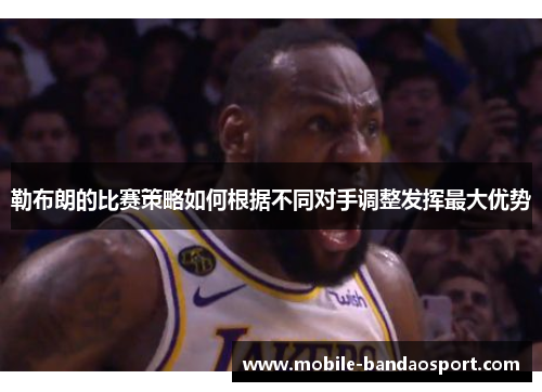 勒布朗的比赛策略如何根据不同对手调整发挥最大优势