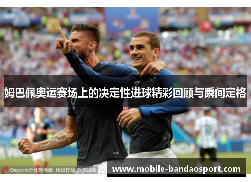 姆巴佩奥运赛场上的决定性进球精彩回顾与瞬间定格