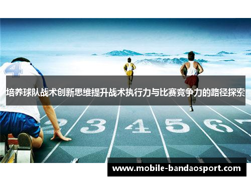 培养球队战术创新思维提升战术执行力与比赛竞争力的路径探索
