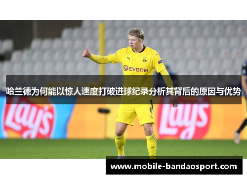 哈兰德为何能以惊人速度打破进球纪录分析其背后的原因与优势