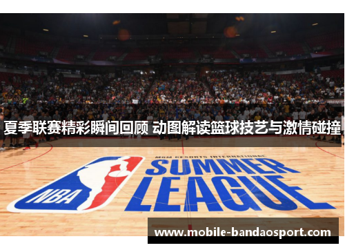 夏季联赛精彩瞬间回顾 动图解读篮球技艺与激情碰撞