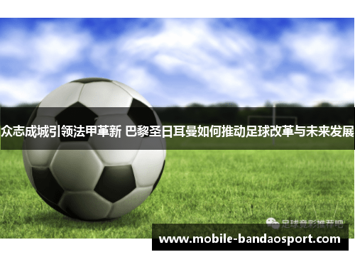 众志成城引领法甲革新 巴黎圣日耳曼如何推动足球改革与未来发展