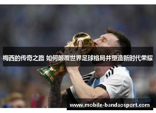 梅西的传奇之路 如何颠覆世界足球格局并塑造新时代荣耀