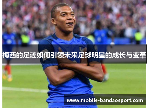 梅西的足迹如何引领未来足球明星的成长与变革