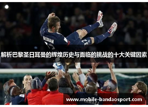 解析巴黎圣日耳曼的辉煌历史与面临的挑战的十大关键因素