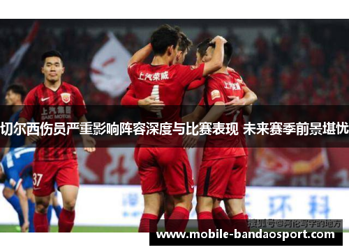 切尔西伤员严重影响阵容深度与比赛表现 未来赛季前景堪忧
