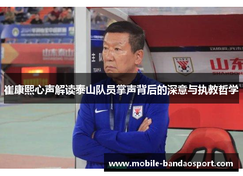 崔康熙心声解读泰山队员掌声背后的深意与执教哲学