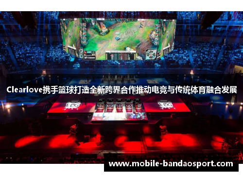 Clearlove携手篮球打造全新跨界合作推动电竞与传统体育融合发展