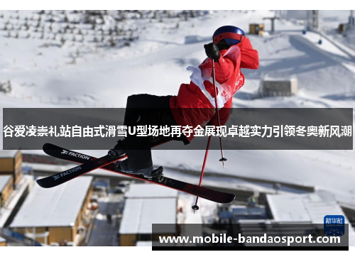 谷爱凌崇礼站自由式滑雪U型场地再夺金展现卓越实力引领冬奥新风潮