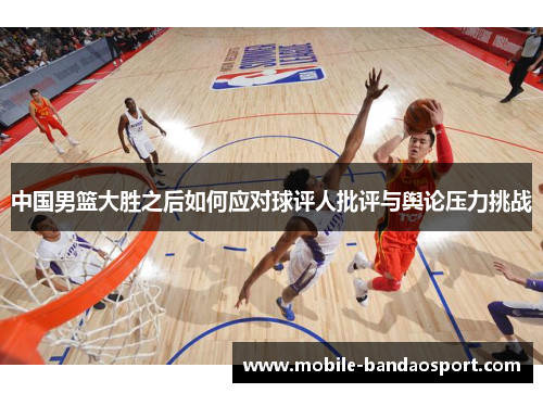 中国男篮大胜之后如何应对球评人批评与舆论压力挑战