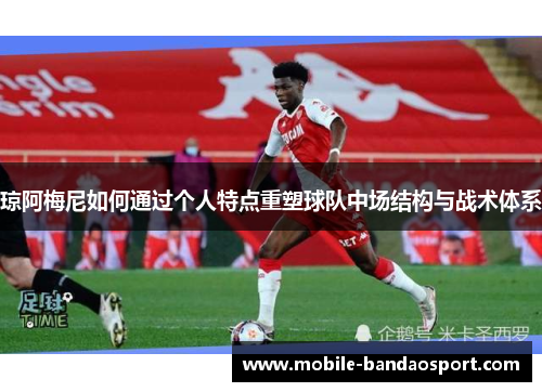 琼阿梅尼如何通过个人特点重塑球队中场结构与战术体系