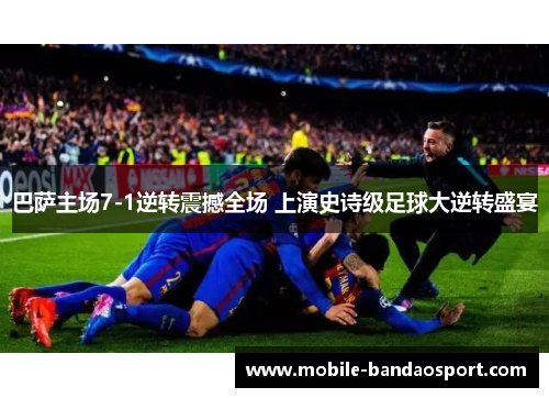 巴萨主场7-1逆转震撼全场 上演史诗级足球大逆转盛宴