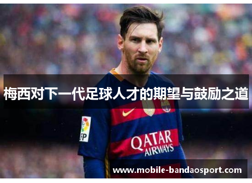 梅西对下一代足球人才的期望与鼓励之道