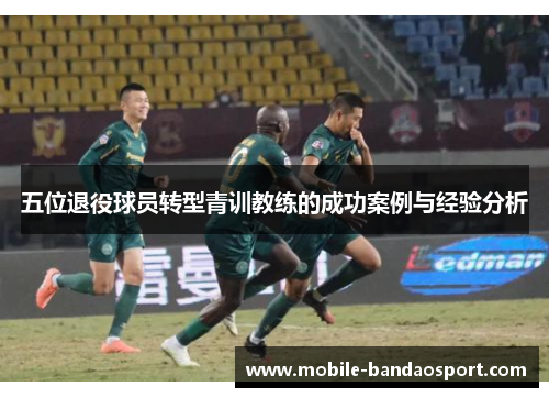 五位退役球员转型青训教练的成功案例与经验分析