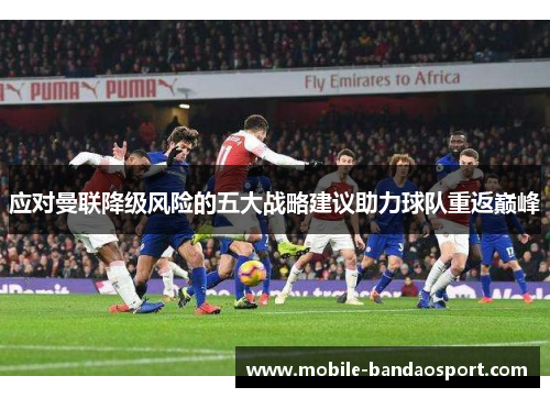 应对曼联降级风险的五大战略建议助力球队重返巅峰