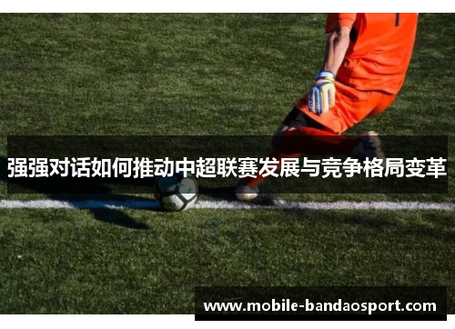强强对话如何推动中超联赛发展与竞争格局变革