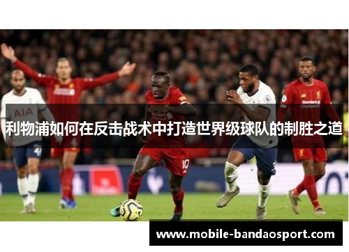 利物浦如何在反击战术中打造世界级球队的制胜之道