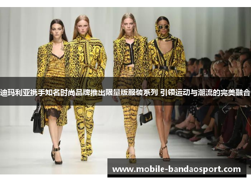 迪玛利亚携手知名时尚品牌推出限量版服装系列 引领运动与潮流的完美融合