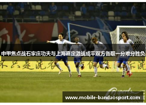 中甲焦点战石家庄功夫与上海嘉定激战成平双方各取一分难分胜负