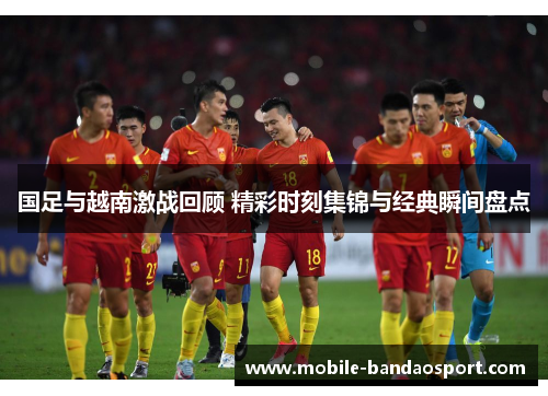 国足与越南激战回顾 精彩时刻集锦与经典瞬间盘点