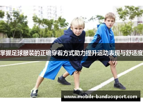 掌握足球服装的正确穿着方式助力提升运动表现与舒适度