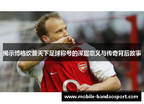 揭示博格坎普天下足球称号的深层意义与传奇背后故事
