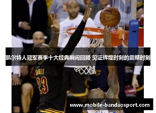 凯尔特人冠军赛季十大经典瞬间回顾 见证辉煌时刻的震撼时刻