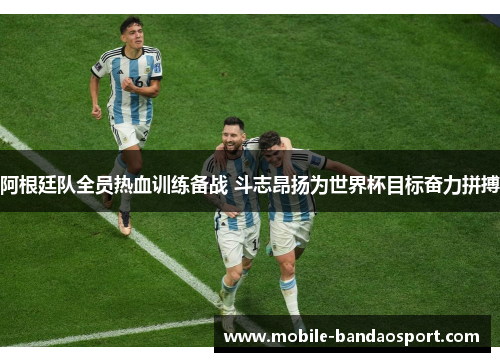 阿根廷队全员热血训练备战 斗志昂扬为世界杯目标奋力拼搏