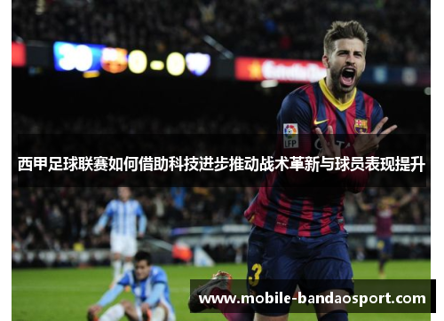 西甲足球联赛如何借助科技进步推动战术革新与球员表现提升
