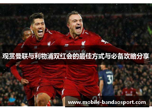 观赏曼联与利物浦双红会的最佳方式与必备攻略分享