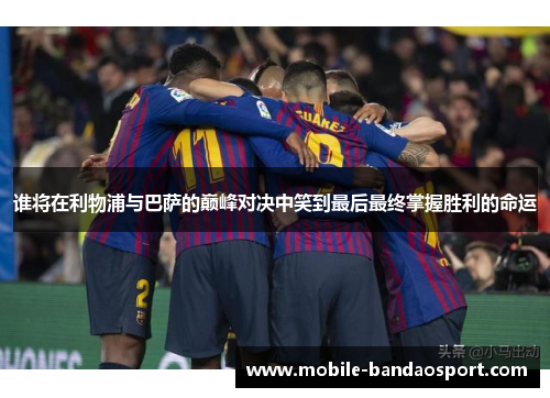 谁将在利物浦与巴萨的巅峰对决中笑到最后最终掌握胜利的命运