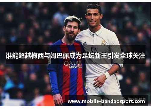 谁能超越梅西与姆巴佩成为足坛新王引发全球关注