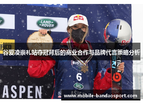 谷爱凌崇礼站夺冠背后的商业合作与品牌代言策略分析 谷爱凌崇礼站夺冠背后的商业合作与品牌代言策略分析