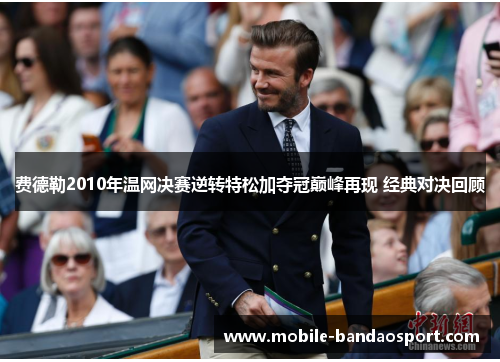 费德勒2010年温网决赛逆转特松加夺冠巅峰再现 经典对决回顾