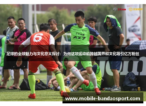 足球的全球魅力与文化意义探讨：为何这项运动能跨越国界和文化吸引亿万粉丝