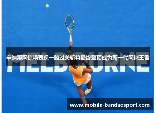 辛纳澳网惊艳表现一路过关斩将最终登顶成为新一代网球王者 辛纳澳网惊艳表现一路过关斩将最终登顶成为新一代网球王者
