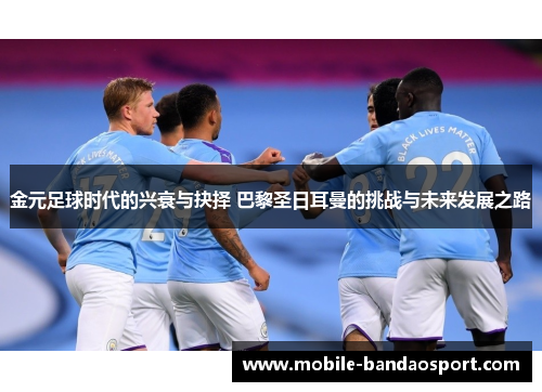 金元足球时代的兴衰与抉择 巴黎圣日耳曼的挑战与未来发展之路 金元足球时代的兴衰与抉择 巴黎圣日耳曼的挑战与未来发展之路