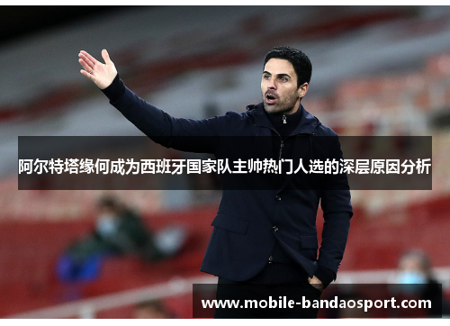 阿尔特塔缘何成为西班牙国家队主帅热门人选的深层原因分析 阿尔特塔缘何成为西班牙国家队主帅热门人选的深层原因分析