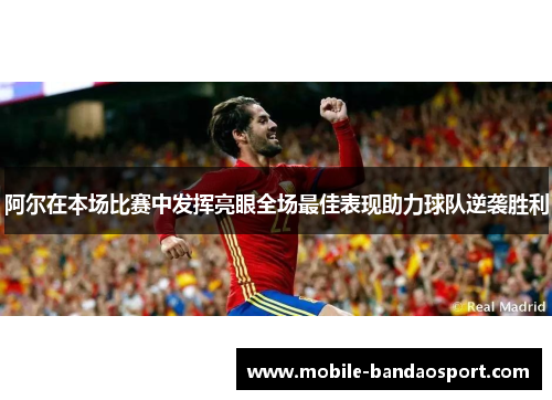 阿尔在本场比赛中发挥亮眼全场最佳表现助力球队逆袭胜利 阿尔在本场比赛中发挥亮眼全场最佳表现助力球队逆袭胜利