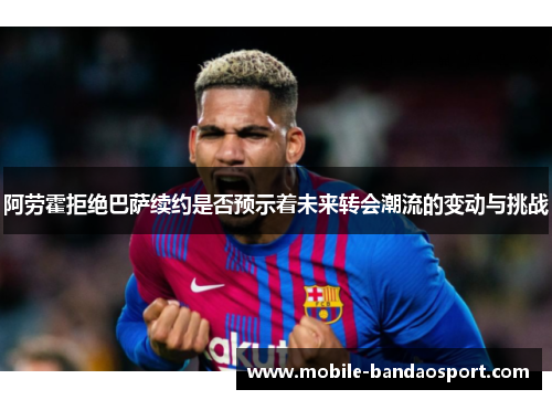 阿劳霍拒绝巴萨续约是否预示着未来转会潮流的变动与挑战