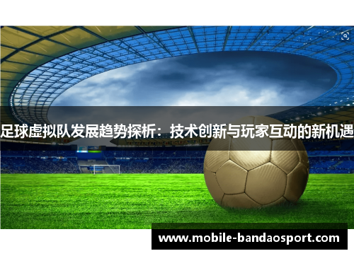 足球虚拟队发展趋势探析：技术创新与玩家互动的新机遇