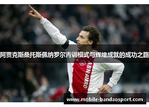 阿贾克斯桑托斯佩纳罗尔青训模式与辉煌成就的成功之路