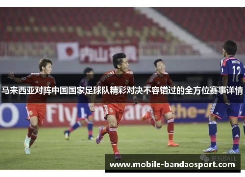 马来西亚对阵中国国家足球队精彩对决不容错过的全方位赛事详情