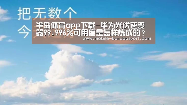 半岛体育app下载-华为光伏逆变器99.996%可用度是怎样炼成的?(图3) 半岛体育app下载